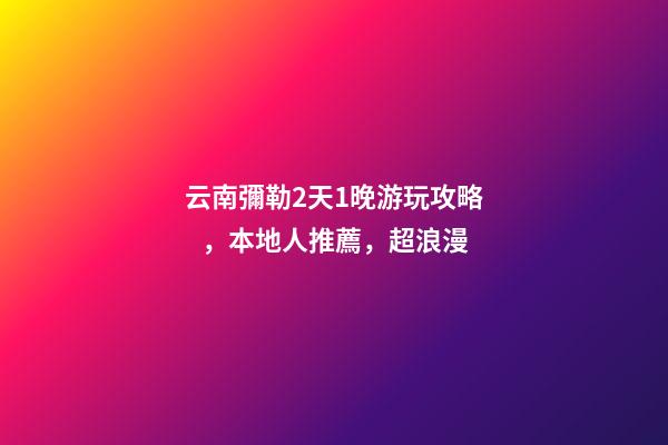 云南彌勒2天1晚游玩攻略，本地人推薦，超浪漫